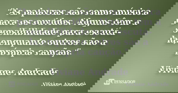 “As palavras são como música para os ouvidos. Alguns têm a sensibilidade para escutá-la,enquanto outros são a própria canção." Viviane Andrade... Frase de Viviane Andrade.
