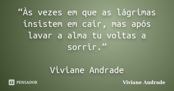 “Às vezes em que as lágrimas insistem em cair, mas após lavar a alma tu voltas a sorrir.” Viviane Andrade... Frase de Viviane Andrade.