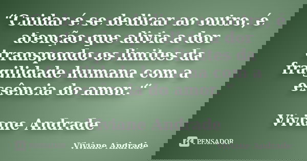 “Cuidar é se dedicar ao outro, é atenção que alivia a dor transpondo os limites da fragilidade humana com a essência do amor. “ Viviane Andrade... Frase de Viviane Andrade.