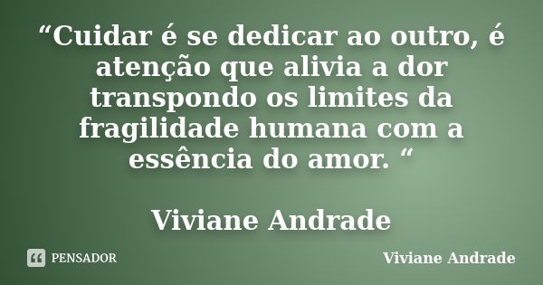 “Cuidar é se dedicar ao outro, é atenção que alivia a dor transpondo os limites da fragilidade humana com a essência do amor. “ Viviane Andrade... Frase de Viviane Andrade.