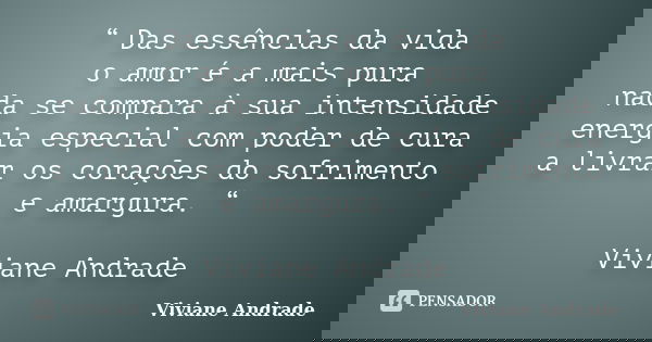 “ Das essências da vida o amor é a mais pura nada se compara à sua intensidade energia especial com poder de cura a livrar os corações do sofrimento e amargura.... Frase de Viviane Andrade.