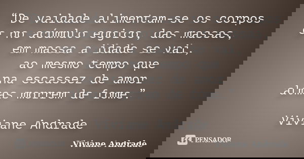 “De vaidade alimentam-se os corpos e no acúmulo egoico, das massas, em massa a idade se vai, ao mesmo tempo que na escassez de amor almas morrem de fome.” Vivia... Frase de Viviane Andrade.