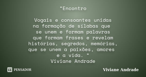 “Encontro Vogais e consoantes unidas na formação de sílabas que se unem e formam palavras que formam frases e revelam histórias, segredos, memórias, que se unem... Frase de Viviane Andrade.