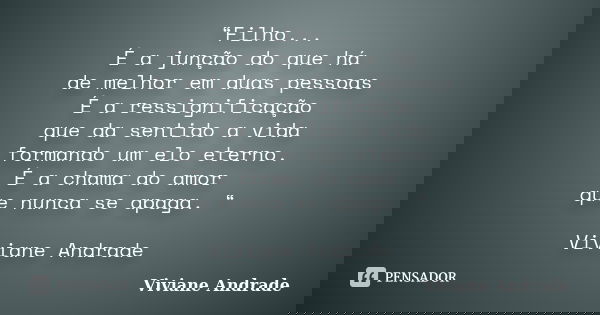 “Filho...
É a junção do que há de melhor em duas pessoas
É a ressignificação
que da sentido a vida
formando um elo eterno.
É a chama do amor que nunca se apaga.... Frase de Viviane Andrade.