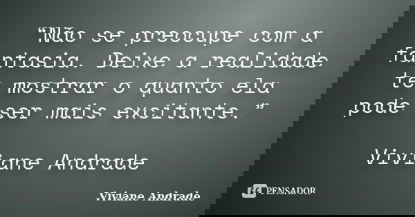 “Não se preocupe com a fantasia. Deixe a realidade te mostrar o quanto ela pode ser mais excitante.” Viviane Andrade... Frase de Viviane Andrade.
