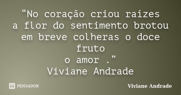 “No coração criou raízes a flor do sentimento brotou em breve colheras o doce fruto o amor .” Viviane Andrade... Frase de Viviane Andrade.