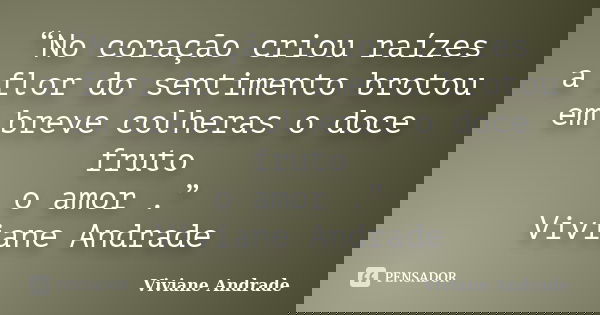“No coração criou raízes a flor do sentimento brotou em breve colheras o doce fruto o amor .” Viviane Andrade... Frase de Viviane Andrade.