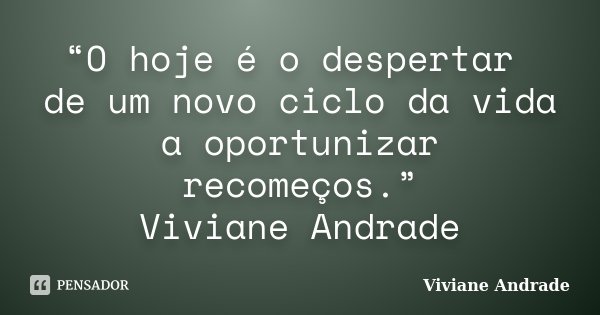 O hoje é o despertar de um novo ciclo da vida a oportunizar recomeços.... Frase de Viviane Andrade.