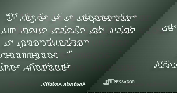 O hoje é o despertar de um novo ciclo da vida a oportunizar recomeços.... Frase de Viviane Andrade.