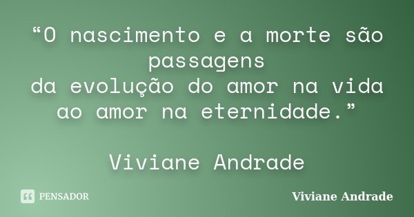 “O nascimento e a morte são passagens da evolução do amor na vida ao amor na eternidade.” Viviane Andrade... Frase de Viviane Andrade.