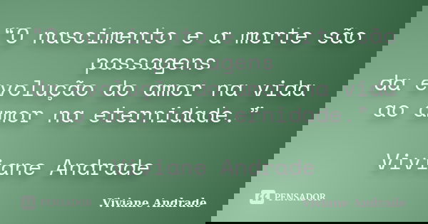 “O nascimento e a morte são passagens da evolução do amor na vida ao amor na eternidade.” Viviane Andrade... Frase de Viviane Andrade.