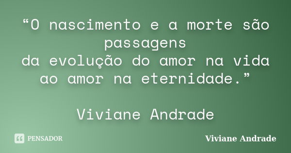 “O nascimento e a morte são passagens da evolução do amor na vida ao amor na eternidade.” Viviane Andrade... Frase de Viviane Andrade.