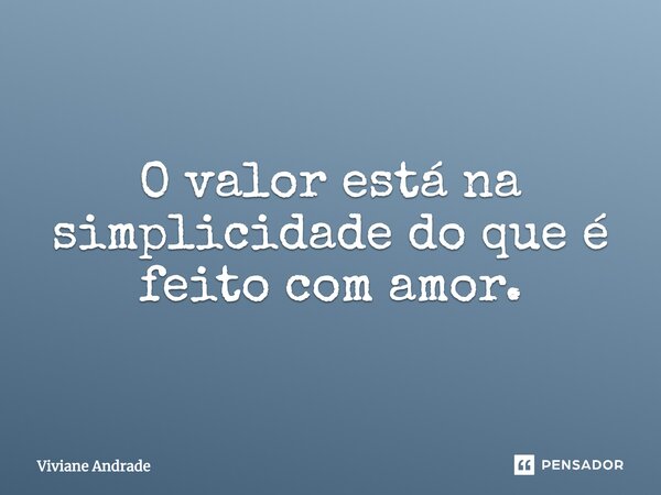 O valor está na simplicidade do que é feito com amor.... Frase de Viviane Andrade.