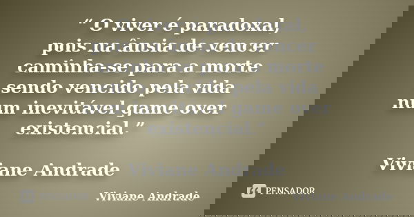 “ O viver é paradoxal, pois na ânsia de vencer caminha-se para a morte sendo vencido pela vida num inevitável game over existencial.” Viviane Andrade... Frase de Viviane Andrade.