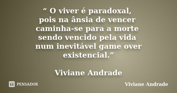 “ O viver é paradoxal, pois na ânsia de vencer caminha-se para a morte sendo vencido pela vida num inevitável game over existencial.” Viviane Andrade... Frase de Viviane Andrade.