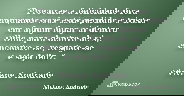 “Procuras a felicidade fora enquanto você está perdido e triste em algum lugar aí dentro Olhe para dentro de si, encontre-se, resgate-se e seja feliz. “ Viviane... Frase de Viviane Andrade.