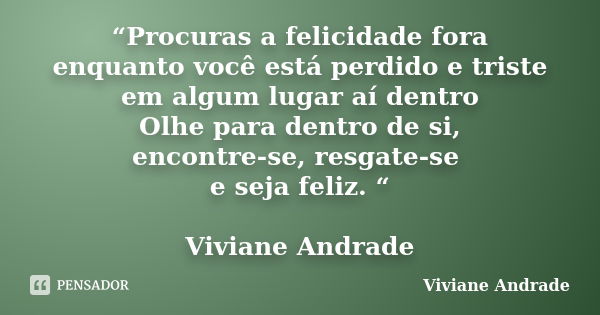 “Procuras a felicidade fora enquanto você está perdido e triste em algum lugar aí dentro Olhe para dentro de si, encontre-se, resgate-se e seja feliz. “ Viviane... Frase de Viviane Andrade.