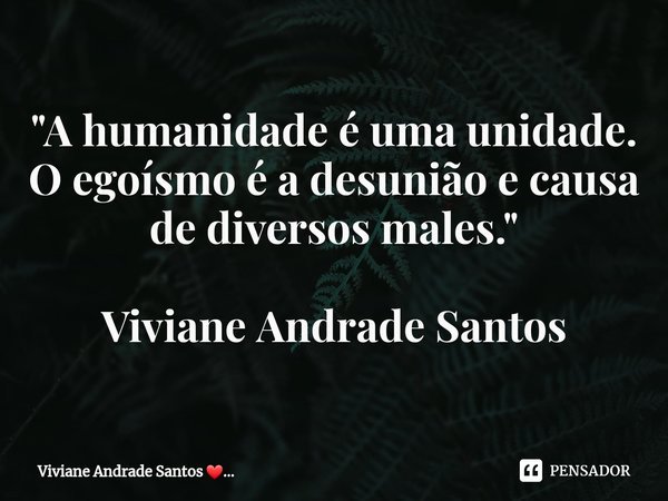 "A humanidade ⁠é uma unidade. O egoísmo é a desunião e causa de diversos males." Viviane Andrade Santos... Frase de Viviane Andrade Santos.