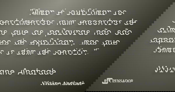 "Amar é sublimar os sentimentos num encontro de almas que as palavras não são capazes de explicar, mas que temos o dom de sentir." Viviane Andrade... Frase de Viviane Andrade.