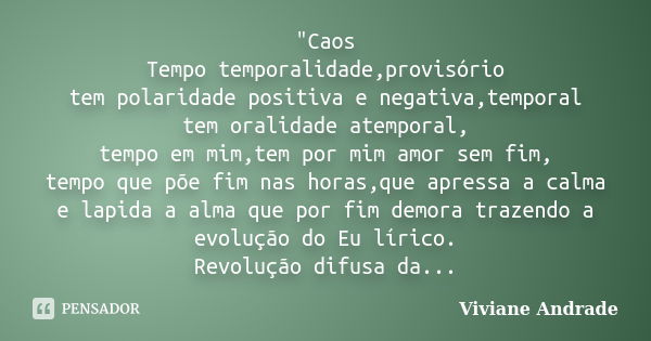 "Caos Tempo temporalidade,provisório tem polaridade positiva e negativa,temporal tem oralidade atemporal, tempo em mim,tem por mim amor sem fim, tempo que ... Frase de Viviane Andrade.