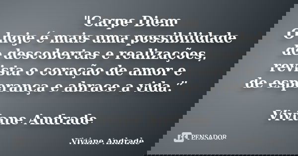 "Carpe Diem O hoje é mais uma possibilidade de descobertas e realizações, revista o coração de amor e de esperança e abrace a vida.” Viviane Andrade... Frase de Viviane Andrade.