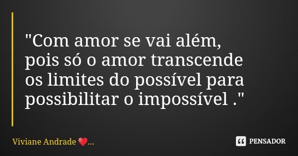 "Com amor se vai além, pois só o amor transcende os limites do possível para possibilitar o impossível ."... Frase de Viviane Andrade ....
