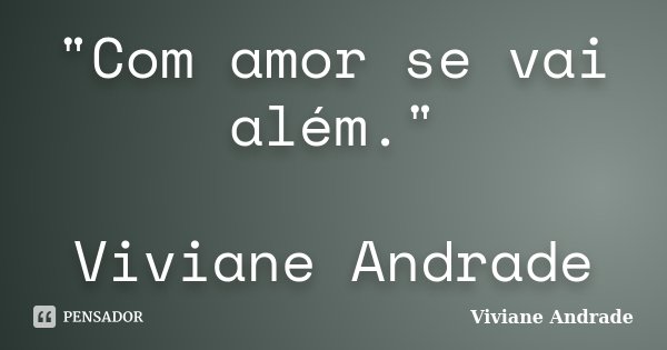 "Com amor se vai além." Viviane Andrade... Frase de Viviane Andrade.