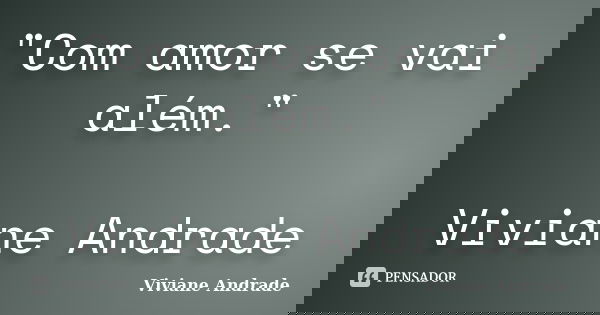 "Com amor se vai além." Viviane Andrade... Frase de Viviane Andrade.