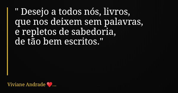 " Desejo a todos nós, livros, que nos deixem sem palavras, e repletos de sabedoria, de tão bem escritos."... Frase de Viviane Andrade ....