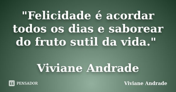 "Felicidade é acordar todos os dias e saborear do fruto sutil da vida." Viviane Andrade... Frase de Viviane Andrade.