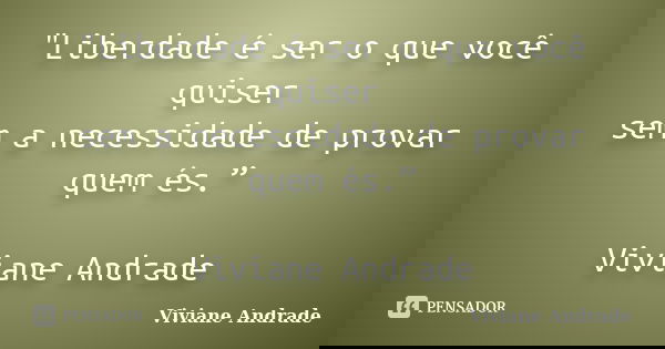 "Liberdade é ser o que você quiser sem a necessidade de provar quem és.” Viviane Andrade... Frase de Viviane Andrade.