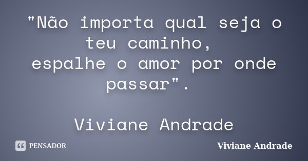 "Não importa qual seja o teu caminho, espalhe o amor por onde passar". Viviane Andrade... Frase de Viviane Andrade.