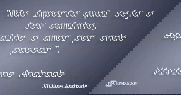 "Não importa qual seja o teu caminho, espalhe o amor por onde passar". Viviane Andrade... Frase de Viviane Andrade.