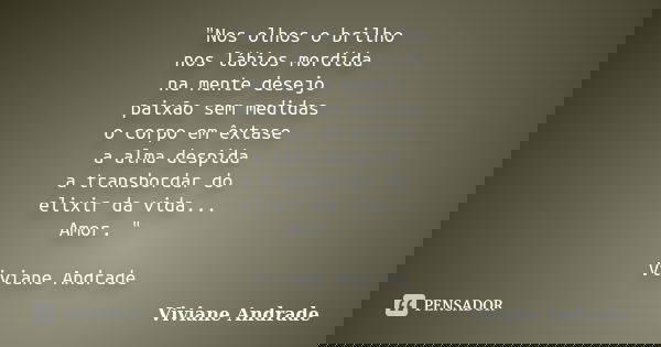"Nos olhos o brilho nos lábios mordida na mente desejo paixão sem medidas o corpo em êxtase a alma despida a transbordar do elixir da vida... Amor. " ... Frase de Viviane Andrade.
