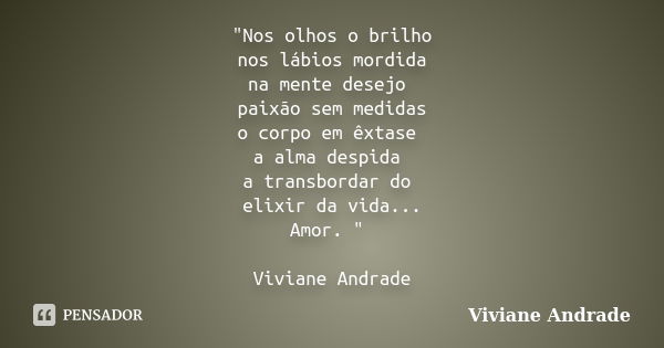 "Nos olhos o brilho nos lábios mordida na mente desejo paixão sem medidas o corpo em êxtase a alma despida a transbordar do elixir da vida... Amor. " ... Frase de Viviane Andrade.