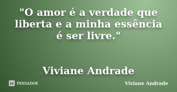 "O amor é a verdade que liberta e a minha essência é ser livre." Viviane Andrade... Frase de Viviane Andrade.