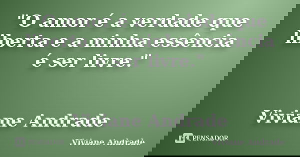 "O amor é a verdade que liberta e a minha essência é ser livre." Viviane Andrade... Frase de Viviane Andrade.