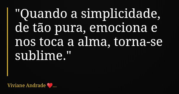 "Quando a simplicidade, de tão pura, emociona e nos toca a alma, torna-se sublime."... Frase de Viviane Andrade ....