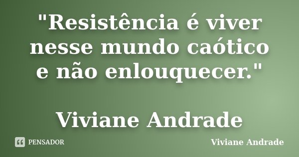 "Resistência é viver nesse mundo caótico e não enlouquecer." Viviane Andrade... Frase de Viviane Andrade.