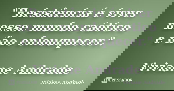 "Resistência é viver nesse mundo caótico e não enlouquecer." Viviane Andrade... Frase de Viviane Andrade.