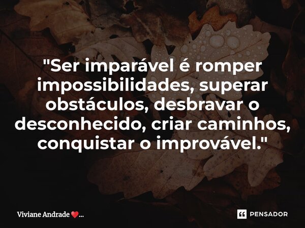 ⁠"Ser imparável é romper impossibilidades, superar obstáculos, desbravar o desconhecido, criar caminhos, conquistar o improvável."... Frase de Viviane Andrade.