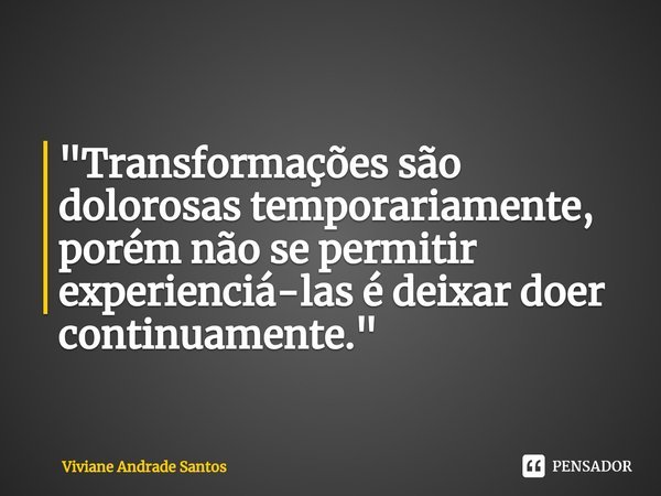 "⁠Transformações são dolorosas temporariamente, porém não se permitir experienciá-las é deixar doer continuamente."... Frase de Viviane Andrade Santos.