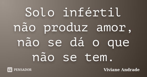 Solo infértil não produz amor, não se dá o que não se tem.... Frase de Viviane Andrade.
