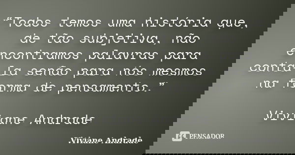 “Todos temos uma história que, de tão subjetiva, não encontramos palavras para conta-la senão para nós mesmos na forma de pensamento.” Viviane Andrade... Frase de Viviane Andrade.