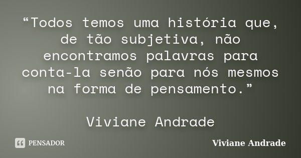 “Todos temos uma história que, de tão subjetiva, não encontramos palavras para conta-la senão para nós mesmos na forma de pensamento.” Viviane Andrade... Frase de Viviane Andrade.