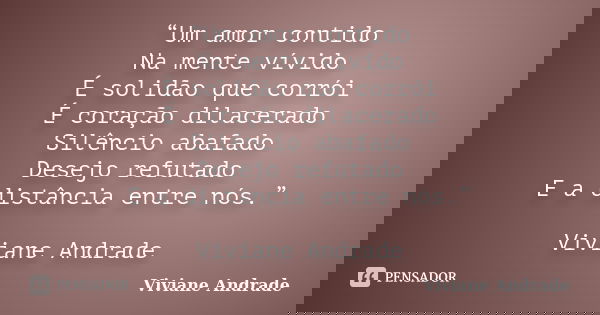 “Um amor contido Na mente vívido É solidão que corrói É coração dilacerado Silêncio abafado Desejo refutado E a distância entre nós.” Viviane Andrade... Frase de Viviane Andrade.