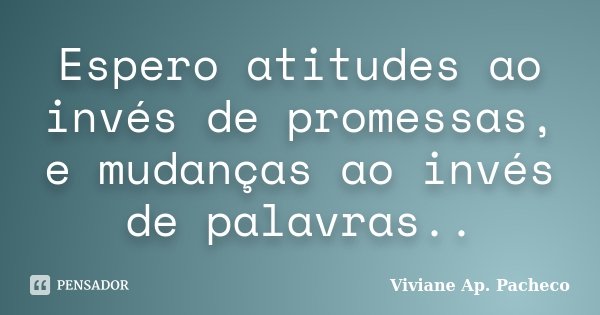 Espero atitudes ao invés de promessas, e mudanças ao invés de palavras..... Frase de Viviane Ap. Pacheco.