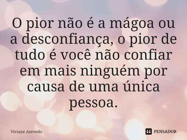 ⁠O pior não é a mágoa ou a desconfiança, o pior de tudo é você não confiar em mais ninguém por causa de uma única pessoa.... Frase de Viviane Azevedo.