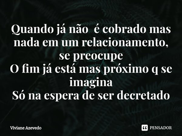 ⁠Quando já não é cobrado mas nada em um relacionamento, se preocupe
O fim já está mas próximo q se imagina
Só na espera de ser decretado... Frase de Viviane Azevedo.