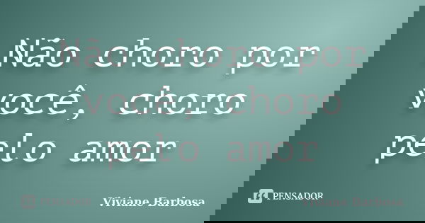 Não choro por você, choro pelo amor... Frase de (viviane Barbosa).